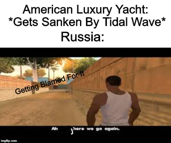 Cold War Tensions, Never Leased. | American Luxury Yacht: *Gets Sanken By Tidal Wave*; Russia:; Getting Blamed For It | image tagged in aw shit here we go again | made w/ Imgflip meme maker