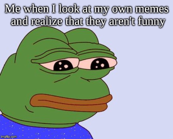 Pepe the Frog | Me when I look at my own memes and realize that they aren't funny | image tagged in pepe the frog | made w/ Imgflip meme maker