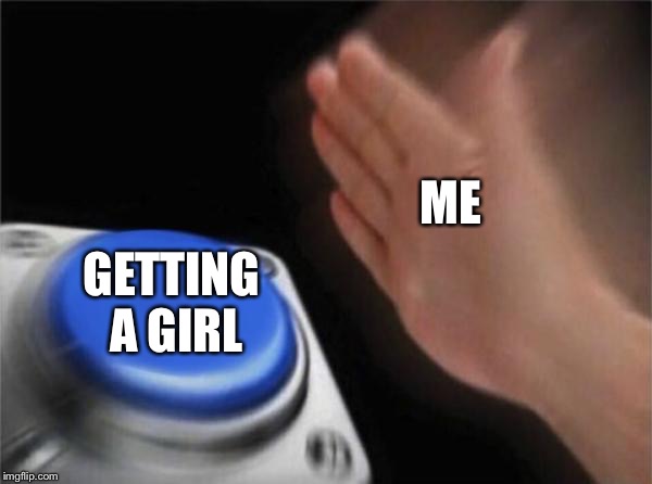 Blank Nut Button Meme | ME; GETTING A GIRL | image tagged in memes,blank nut button | made w/ Imgflip meme maker