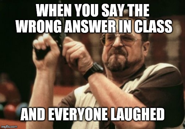 Am I The Only One Around Here Meme | WHEN YOU SAY THE WRONG ANSWER IN CLASS; AND EVERYONE LAUGHED | image tagged in memes,am i the only one around here | made w/ Imgflip meme maker