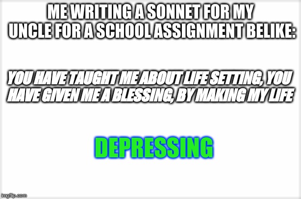 LOL | ME WRITING A SONNET FOR MY UNCLE FOR A SCHOOL ASSIGNMENT BELIKE:; YOU HAVE TAUGHT ME ABOUT LIFE SETTING,
YOU HAVE GIVEN ME A BLESSING, BY MAKING MY LIFE; DEPRESSING | image tagged in lol | made w/ Imgflip meme maker