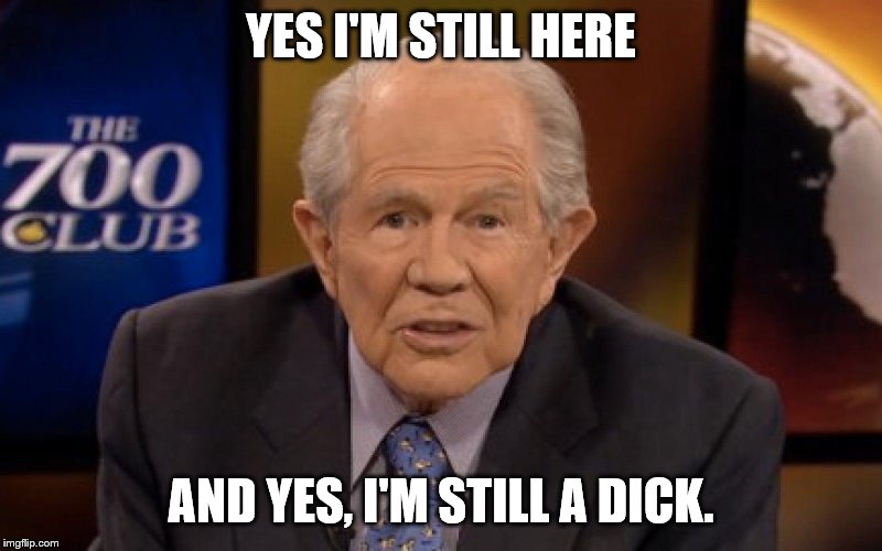 Pat Robertson | YES I'M STILL HERE; AND YES, I'M STILL A DICK. | image tagged in pat robertson | made w/ Imgflip meme maker