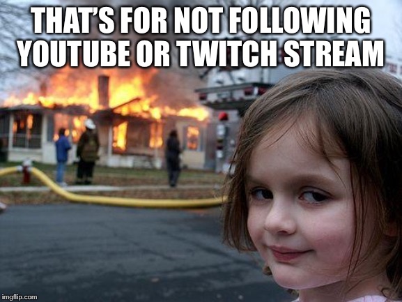 Disaster Girl | THAT’S FOR NOT FOLLOWING YOUTUBE OR TWITCH STREAM | image tagged in memes,disaster girl | made w/ Imgflip meme maker