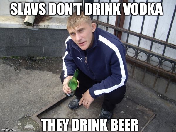 Slavicgang | SLAVS DON’T DRINK VODKA; THEY DRINK BEER | image tagged in slavicgang | made w/ Imgflip meme maker