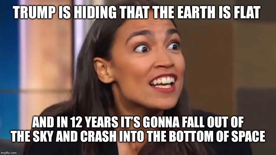Crazy AOC | TRUMP IS HIDING THAT THE EARTH IS FLAT AND IN 12 YEARS IT’S GONNA FALL OUT OF THE SKY AND CRASH INTO THE BOTTOM OF SPACE | image tagged in crazy aoc | made w/ Imgflip meme maker