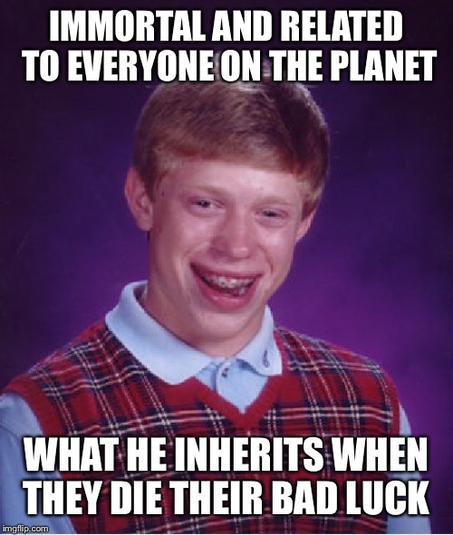 At lest he gets something | IMMORTAL AND RELATED TO EVERYONE ON THE PLANET; WHAT HE INHERITS WHEN THEY DIE
THEIR BAD LUCK | image tagged in memes,bad luck brian | made w/ Imgflip meme maker