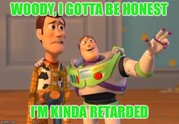 Name That Quote!!! | WOODY, I GOTTA BE HONEST; I’M KINDA RETARDED | image tagged in buzz lightyear,woody,buzz and woody | made w/ Imgflip meme maker