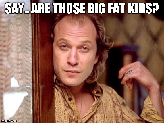 buffalo bill | SAY.. ARE THOSE BIG FAT KIDS? | image tagged in buffalo bill | made w/ Imgflip meme maker