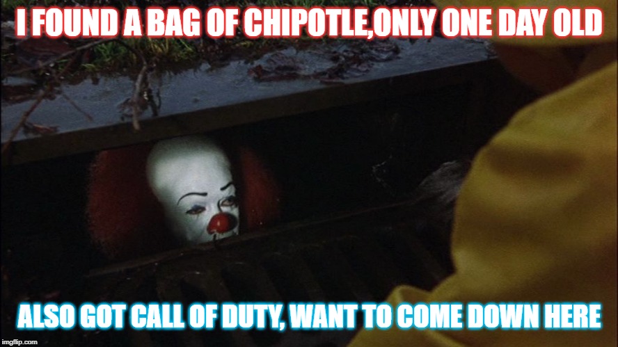 it clown in sewer | I FOUND A BAG OF CHIPOTLE,ONLY ONE DAY OLD; ALSO GOT CALL OF DUTY, WANT TO COME DOWN HERE | image tagged in it clown in sewer | made w/ Imgflip meme maker