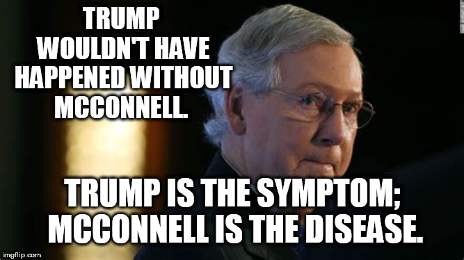 TRUMP WOULDN'T HAVE HAPPENED WITHOUT MCCONNELL. TRUMP IS THE SYMPTOM; MCCONNELL IS THE DISEASE. | image tagged in mitch mcconnell,donald trump,disease | made w/ Imgflip meme maker