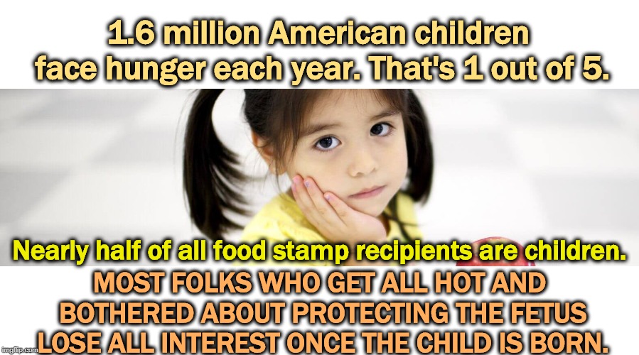 1.6 million American children face hunger each year. That's 1 out of 5. Nearly half of all food stamp recipients are children. MOST FOLKS WHO GET ALL HOT AND BOTHERED ABOUT PROTECTING THE FETUS LOSE ALL INTEREST ONCE THE CHILD IS BORN. | image tagged in child,children,hunger,america,fetus,abortion | made w/ Imgflip meme maker