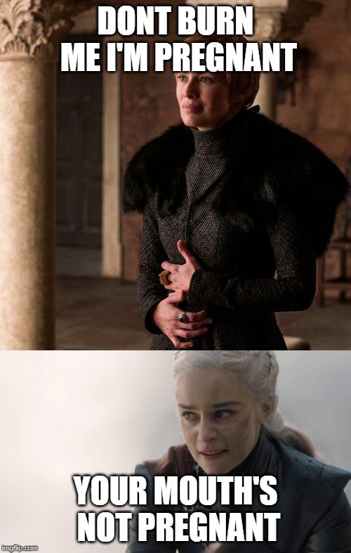 Cersei vs. Daenerys | DONT BURN ME I'M PREGNANT; YOUR MOUTH'S NOT PREGNANT | image tagged in cersei vs daenerys | made w/ Imgflip meme maker