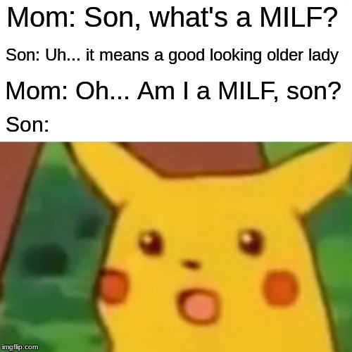 This is a situation no son wants to be put in | Mom: Son, what's a MILF? Son: Uh... it means a good looking older lady; Mom: Oh... Am I a MILF, son? Son: | image tagged in memes,surprised pikachu | made w/ Imgflip meme maker
