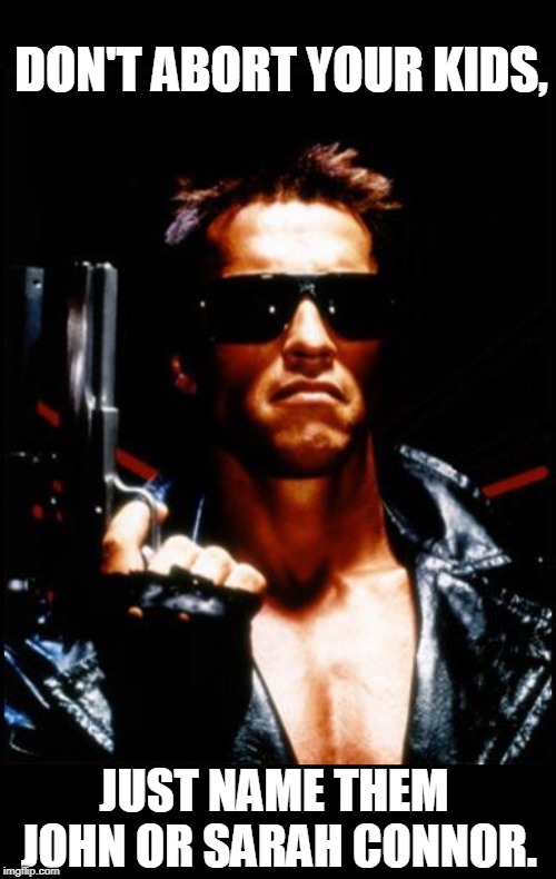 And this guy will take care of it. | DON'T ABORT YOUR KIDS, JUST NAME THEM JOHN OR SARAH CONNOR. | image tagged in terminator arnold schwarzenegger,funny,connor,abortion | made w/ Imgflip meme maker