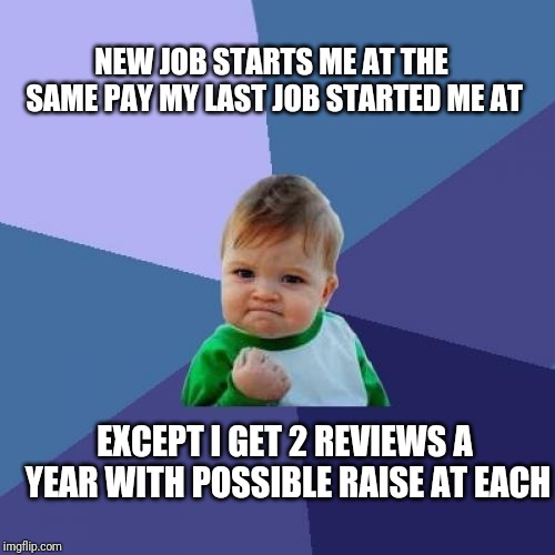 Success Kid Meme | NEW JOB STARTS ME AT THE SAME PAY MY LAST JOB STARTED ME AT; EXCEPT I GET 2 REVIEWS A YEAR WITH POSSIBLE RAISE AT EACH | image tagged in memes,success kid | made w/ Imgflip meme maker