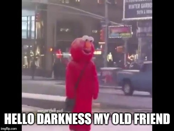 hello darkness my old friend... | HELLO DARKNESS MY OLD FRIEND | image tagged in hello darkness my old friend | made w/ Imgflip meme maker