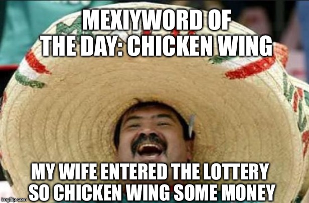 mexican word of the day | MEXIYWORD OF THE DAY: CHICKEN WING; MY WIFE ENTERED THE LOTTERY SO CHICKEN WING SOME MONEY | image tagged in mexican word of the day | made w/ Imgflip meme maker