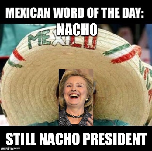 Mexican Word of the Day (LARGE) | NACHO; STILL NACHO PRESIDENT | image tagged in mexican word of the day large | made w/ Imgflip meme maker