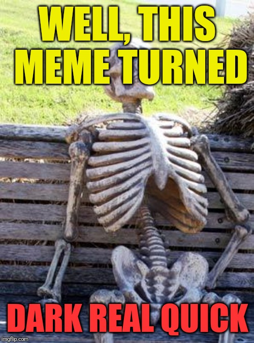 Waiting Skeleton Meme | WELL, THIS MEME TURNED DARK REAL QUICK | image tagged in memes,waiting skeleton | made w/ Imgflip meme maker