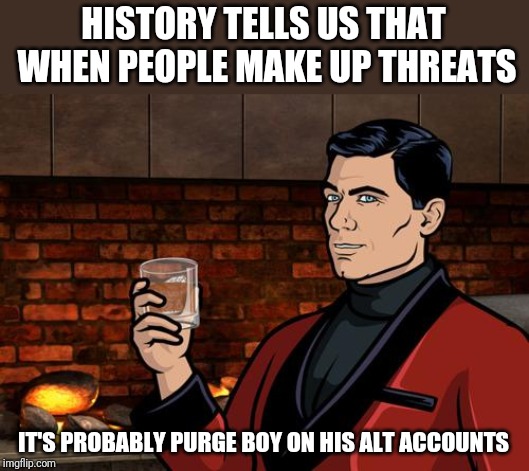 Archer | HISTORY TELLS US THAT WHEN PEOPLE MAKE UP THREATS IT'S PROBABLY PURGE BOY ON HIS ALT ACCOUNTS | image tagged in archer | made w/ Imgflip meme maker