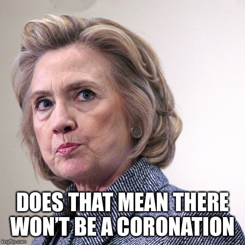 hillary clinton pissed | DOES THAT MEAN THERE WON’T BE A CORONATION | image tagged in hillary clinton pissed | made w/ Imgflip meme maker