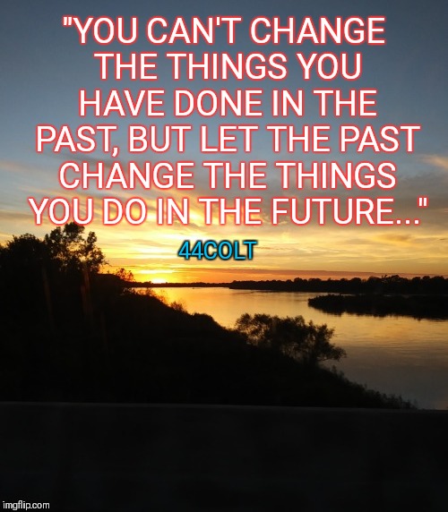Just a little something I thought up | "YOU CAN'T CHANGE THE THINGS YOU HAVE DONE IN THE PAST, BUT LET THE PAST CHANGE THE THINGS YOU DO IN THE FUTURE..."; 44COLT | image tagged in quotes,44colt | made w/ Imgflip meme maker
