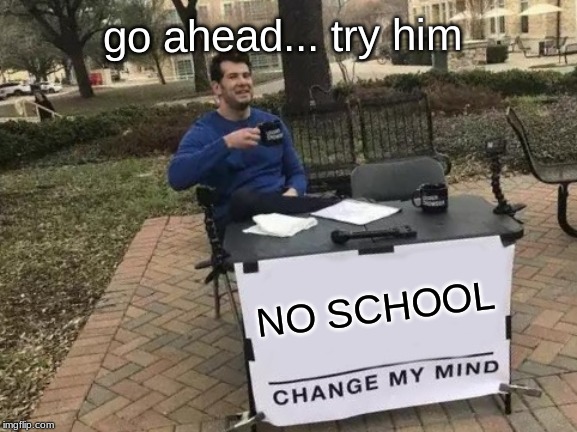 Change My Mind Meme | NO SCHOOL go ahead... try him | image tagged in memes,change my mind | made w/ Imgflip meme maker
