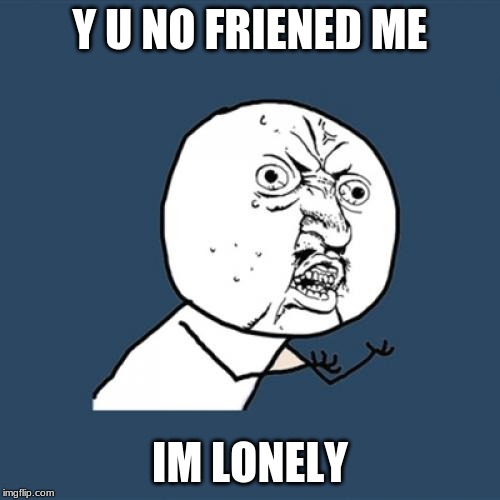 Y U No | Y U NO FRIENED ME; IM LONELY | image tagged in memes,y u no | made w/ Imgflip meme maker