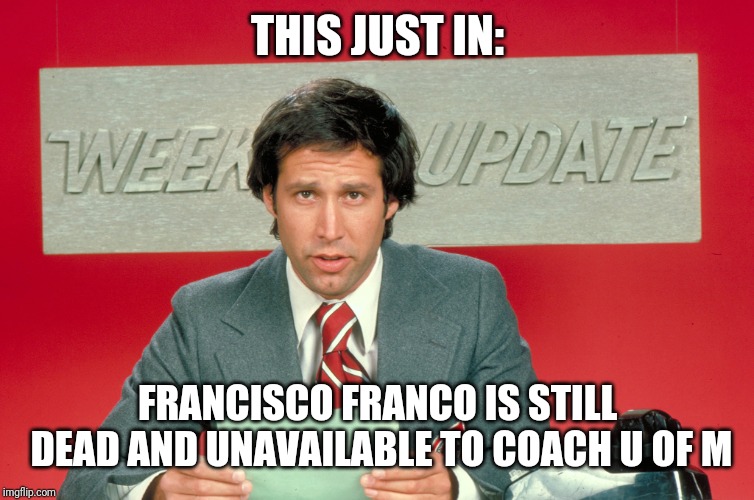 Chevy Chase snl weekend update | THIS JUST IN:; FRANCISCO FRANCO IS STILL DEAD AND UNAVAILABLE TO COACH U OF M | image tagged in chevy chase snl weekend update | made w/ Imgflip meme maker