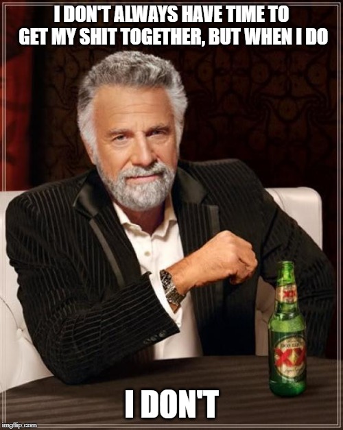 Meh | I DON'T ALWAYS HAVE TIME TO GET MY SHIT TOGETHER, BUT WHEN I DO; I DON'T | image tagged in memes,the most interesting man in the world | made w/ Imgflip meme maker