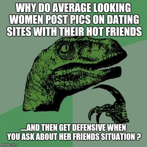 Philosoraptor Meme | WHY DO AVERAGE LOOKING WOMEN POST PICS ON DATING SITES WITH THEIR HOT FRIENDS; ....AND THEN GET DEFENSIVE WHEN YOU ASK ABOUT HER FRIENDS SITUATION ? | image tagged in memes,philosoraptor | made w/ Imgflip meme maker
