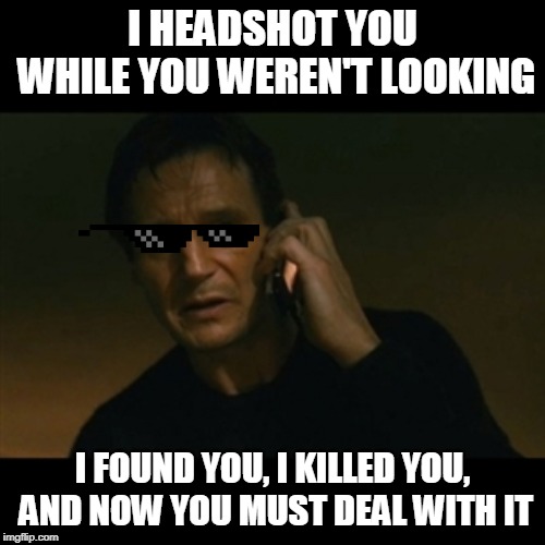 Liam Neeson Taken Meme | I HEADSHOT YOU WHILE YOU WEREN'T LOOKING; I FOUND YOU, I KILLED YOU, AND NOW YOU MUST DEAL WITH IT | image tagged in memes,liam neeson taken | made w/ Imgflip meme maker