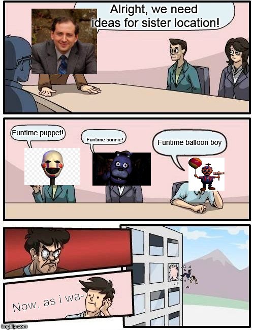 Boardroom Meeting Suggestion | Alright, we need ideas for sister location! Funtime puppet! Funtime balloon boy; Funtime bonnie! Now, as i wa- | image tagged in memes,boardroom meeting suggestion | made w/ Imgflip meme maker
