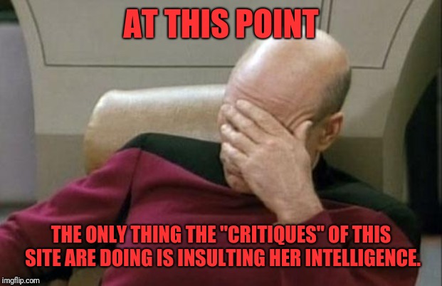 Captain Picard Facepalm Meme | AT THIS POINT THE ONLY THING THE "CRITIQUES" OF THIS SITE ARE DOING IS INSULTING HER INTELLIGENCE. | image tagged in memes,captain picard facepalm | made w/ Imgflip meme maker