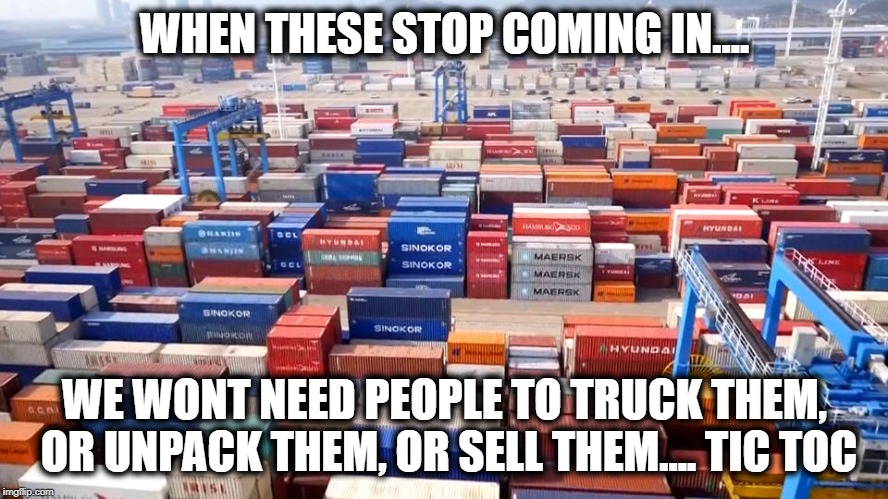 The Chain reaction starts | WHEN THESE STOP COMING IN.... WE WONT NEED PEOPLE TO TRUCK THEM, OR UNPACK THEM, OR SELL THEM.... TIC TOC | image tagged in memes,politics,tariffs,maga,impeach trump | made w/ Imgflip meme maker