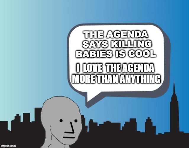 npc talking | THE AGENDA SAYS KILLING BABIES IS COOL; I  LOVE  THE AGENDA MORE THAN ANYTHING | image tagged in npc talking | made w/ Imgflip meme maker