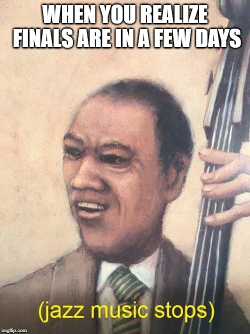 Jazz Music Stops | WHEN YOU REALIZE FINALS ARE IN A FEW DAYS | image tagged in jazz music stops | made w/ Imgflip meme maker