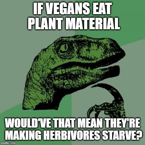The Vegan Dilemma | IF VEGANS EAT PLANT MATERIAL; WOULD'VE THAT MEAN THEY'RE MAKING HERBIVORES STARVE? | image tagged in memes,philosoraptor,vegan | made w/ Imgflip meme maker