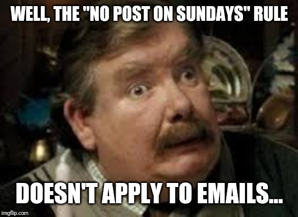 Uncle Vernon | WELL, THE "NO POST ON SUNDAYS" RULE; DOESN'T APPLY TO EMAILS... | image tagged in uncle vernon,harry potter | made w/ Imgflip meme maker