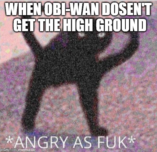 Obi-wan's high ground | WHEN OBI-WAN DOSEN'T GET THE HIGH GROUND | image tagged in angry as fuk | made w/ Imgflip meme maker