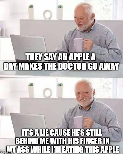 Digital Exploration | THEY SAY AN APPLE A DAY MAKES THE DOCTOR GO AWAY; IT'S A LIE CAUSE HE'S STILL BEHIND ME WITH HIS FINGER IN MY ASS WHILE I'M EATING THIS APPLE | image tagged in memes,hide the pain harold | made w/ Imgflip meme maker