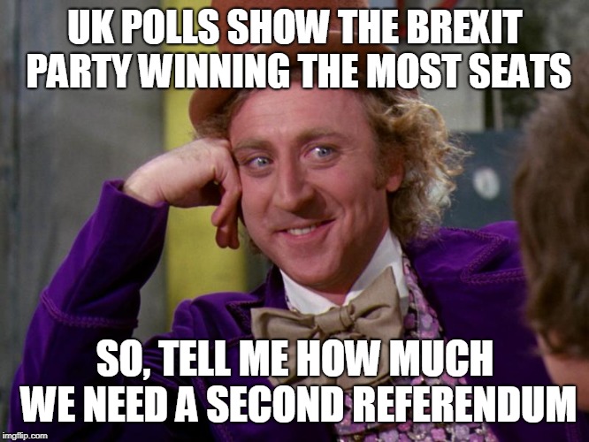 charlie-chocolate-factory | UK POLLS SHOW THE BREXIT PARTY WINNING THE MOST SEATS; SO, TELL ME HOW MUCH WE NEED A SECOND REFERENDUM | image tagged in charlie-chocolate-factory | made w/ Imgflip meme maker