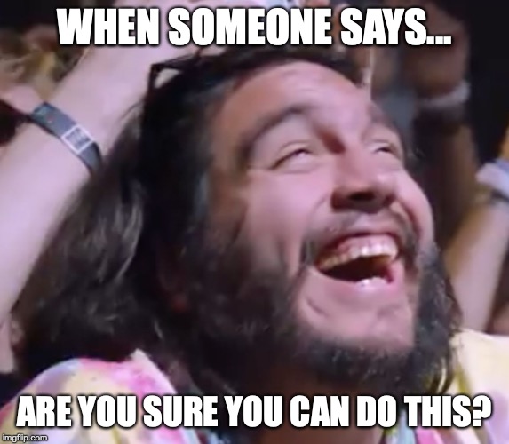 Happy Festival Guy | WHEN SOMEONE SAYS... ARE YOU SURE YOU CAN DO THIS? | image tagged in happy festival guy | made w/ Imgflip meme maker