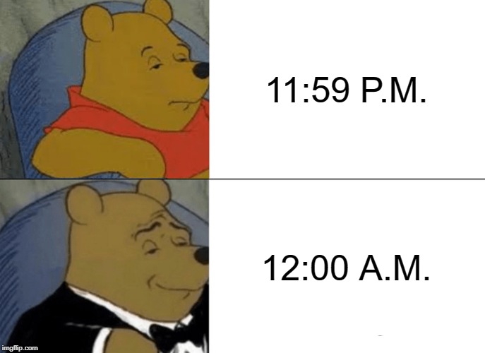 Tuxedo Winnie The Pooh | 11:59 P.M. 12:00 A.M. | image tagged in memes,tuxedo winnie the pooh | made w/ Imgflip meme maker