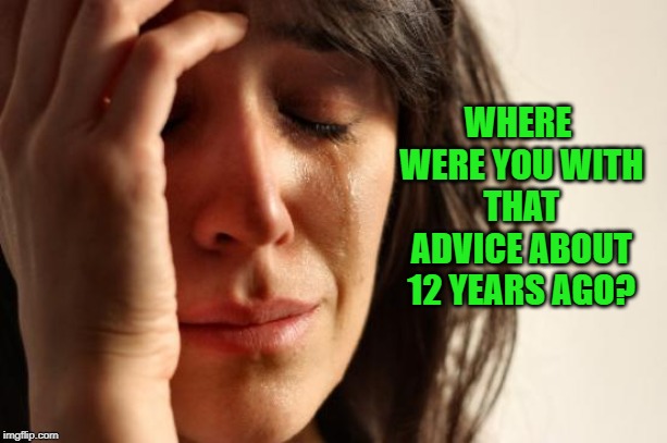 First World Problems Meme | WHERE WERE YOU WITH THAT ADVICE ABOUT 12 YEARS AGO? | image tagged in memes,first world problems | made w/ Imgflip meme maker