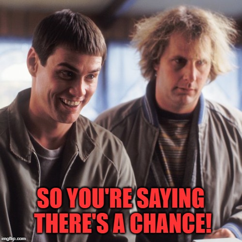 Dumb and Dumber | SO YOU'RE SAYING THERE'S A CHANCE! | image tagged in dumb and dumber | made w/ Imgflip meme maker