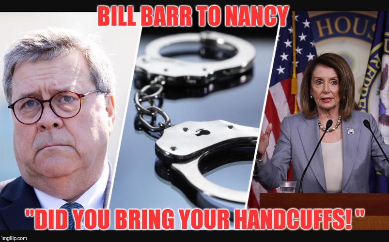 Pelosi's going to jail! | BILL BARR TO NANCY; "DID YOU BRING YOUR HANDCUFFS! " | image tagged in bill barr,corrupt pelosi,corruption,globalist puppet,puppet pelosi | made w/ Imgflip meme maker