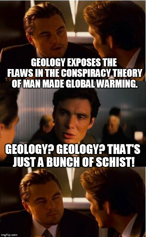 Geology? I don't think that political organization, the UN's IPCC recognizes that as a settled science. | GEOLOGY EXPOSES THE FLAWS IN THE CONSPIRACY THEORY OF MAN MADE GLOBAL WARMING. GEOLOGY? GEOLOGY? THAT'S JUST A BUNCH OF SCHIST! | image tagged in memes,inception | made w/ Imgflip meme maker