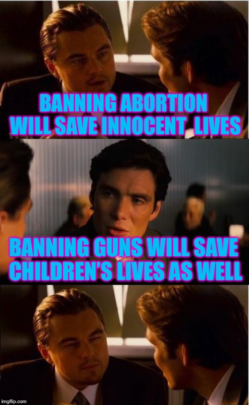 Inception | BANNING ABORTION WILL SAVE INNOCENT  LIVES; BANNING GUNS WILL SAVE CHILDREN’S LIVES AS WELL | image tagged in memes,inception | made w/ Imgflip meme maker