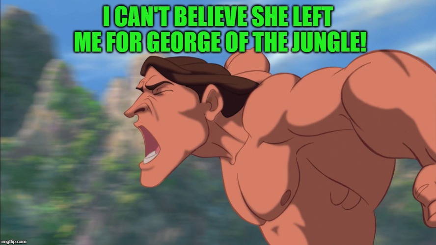 Tarzan 3 | I CAN'T BELIEVE SHE LEFT ME FOR GEORGE OF THE JUNGLE! | image tagged in tarzan 3 | made w/ Imgflip meme maker